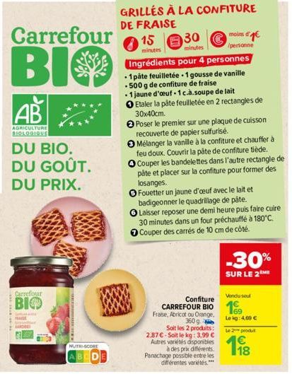 AB  AGRICULTURE BIOLOGIQUE  Carrefour  BIO  Carrefour  BIO  DU BIO. DU GOÛT. DU PRIX.  NUTRI-SCORE  BCD  GRILLÉS À LA CONFITURE DE FRAISE  15  minutes  Ingrédients pour 4 personnes  - 1 pâte feuilleté