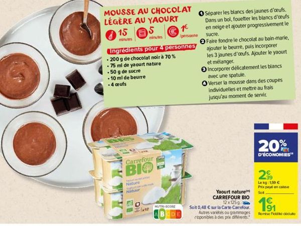 MOUSSE AU CHOCOLAT LÉGÈRE AU YAOURT  15  minutes  5  minutes  Ingrédients pour 4 personnes  - 200 g de chocolat noir à 70% .75 ml de yaourt nature  . 50 g de sucre  10 ml de beurre .4 ceufs  Carrefour