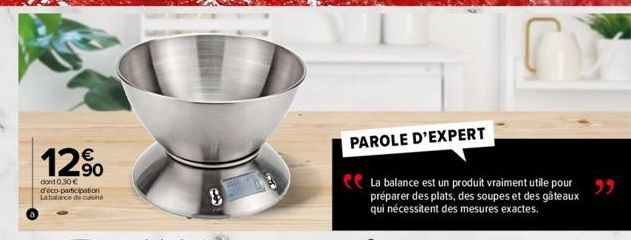 12%  dont 0,30 € déco-participation La balance de cuine  PAROLE D'EXPERT  La balance est un produit vraiment utile pour préparer des plats, des soupes et des gâteaux qui nécessitent des mesures exacte