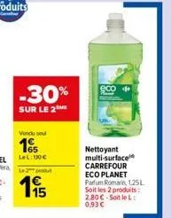 -30%  sur le 2  vendu se  165  lel: 100€  2produ  15  nettoyant multi-surface carrefour eco planet parfum romarin, 125l soit les 2 produits: 2,80€-soit le l:  0,93 € 