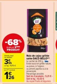 -68%  SUR LE 2 ME PRODUIT  Vendu sou Le sachet  39  Lekg: 19,75 €  Le produ  26  Noix de cajou grillée salée DACO BELLO Le sachet de 200 g Existe aussi en grifée nature, au poivre, à l'oignon, au pime