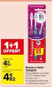 1+1  OFFERT  Vendu seul  482  Lelat  REDUNDAGA  Colgate  PACK  X3  RENGIN  Brosses à dents COLGATE Zigrag Midum ou Souple par 3 ou Simfast Action Charbon, par 2 Panachage possible entre les différente