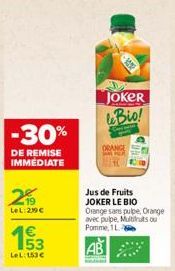 -30%  DE REMISE IMMEDIATE  20  LeL:29€  53  LeL: 153€  -100  JOKER Bio!  ORANGE  ER  Jus de Fruits JOKER LE BIO  Orange sans pulpe, Orange avec pulpe, Multifruits ou Pomme, 1L 