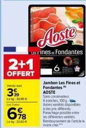 2+1  OFFERT  78  Leig:22.60€  Aoste  Les rines et Fondantes  Jambon Les Fines et Fondantes AOSTE  Sans conservateu 6 tranches, 100g Autres variétés disponibles à des prix différents Panachage possible