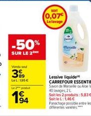 Vond soul  389  -50%  SUR LE 2THE  LeL: 195 €  Le 2  194  SOIT  0,07€  Le lavage  Lessive liquide CARREFOUR ESSENTIEL Savon de Marselle ou Aloe Vera 40 lavages, 2 L  Soit les 2 produits:5,83 €-Soit le