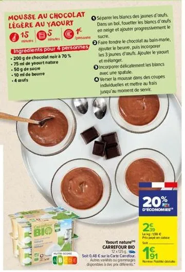 mousse au chocolat légère au yaourt  15  minutes  ingrédients pour 4 personnes 70%  - 200 g de chocolat noir à 75 ml de yaourt nature 50 g de sucre  •10 ml de beurre 4 œufs  5  minutes  carrefour  bio