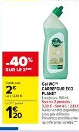 -40%  sur le 2  vendu se  2€  lel 267 €  le 2 produt  20  gel wc carrefour eco  planet eucalyptus, 750ml soit les 2 produits: 3,20 €-soit le l:2,13 € autres varetes disponibles à des prix différents. 