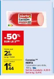 Vendu seul  29  Lekg:723€  -50%  SUR LE 2  Le 2  194  44  Herta Cervelas  Cervelas  HERTA Conservation sans nitre,  400 g.  Soit les 2 produits :4.33 €-Soit le kg: 5.41€ 