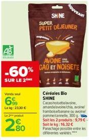 AB  AVOINE  -60% CAO ET NOISETTE  SUR LE 2  Vendu sou  6%  Lekg: 23,30 €  L2produt  2.80  SHINE  SUPER  PETIT DÉJEUNER  Céréales Bio SHINE Cacaohoistavine amandelavoine/chia, avoine framboise banane o