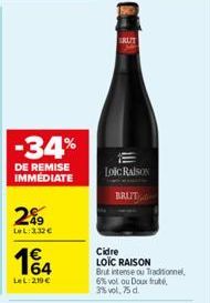 -34%  DE REMISE IMMÉDIATE  289  LeL:332€  1€ 164  LeL: 219 €  IRUIT  Loic RAISON  Cidre LOIC RAISON Brut intense ou Traditionnel, 6% vol ou Doux fruité, 3% vol. 75 d. 