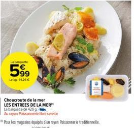 La barga  599  Lekg: 1426 €  Choucroute de la mer  LES ENTREES DE LA MER  La barquette de 420 g  Au rayon Poissonnerie libre service 