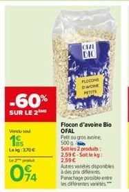 -60%  SUR LE 2  Vendu sou  185  Lekg: 3,70 €  Le 2 produ  094  CHAL DIC  FLOCONS D'WONE PETITS  Flocon d'avoine Bio  OFAL  Petit ou gros avoine 500g  Soit les 2 produits: 2,59 €-Soit le kg: 2,59 €  Au