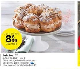 La pièce de 8 parts  899  Le kg: 12,98 €  Paris Brest  La pièce de 8 parts-500g  Produit décongelé selon les techniques appropriées. Ne pas recongeler Existe aussi en 2 parts individuelles à 3€. 