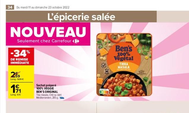 34 Du mardi 11 au dimanche 23 octobre 2022  NOUVEAU  Seulement chez Carrefour (  -34%  DE REMISE IMMÉDIATE  29  Lekg: 9,09 €  1€  171  Lekg:6€  Sachet préparé 100% VEGGIE BEN'S ORIGINAL Tika masala, C