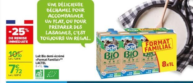 -25%  DE REMISE IMMÉDIATE  1030  LeL: 129 €  7⁹2  LeL: 0,97 €  Lait Bio demi-écrémé <<Format Familial LACTEL 8x1L  UNE DÉLICIEUSE BÉCHAMEL POUR ACCOMPAGNER UN PLAT, OU POUR PRÉPARER DES LASAGNES, C'ES