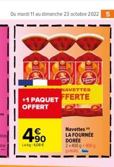 Du mardi 11 au dimanche 23 octobre 2022 5  +1 PAQUET OFFERT  14.⁹⁰  €  Lekg: 4.08 €  le  NAVETTES  FFERTE  Fourge  Navettes LA FOURNÉE DORÉE  2x400 g 400 g gratuits 