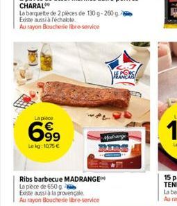 La barquette de 2 pièces de 130 g-260 g. Existe aussi à  Au rayon Boucherie libre-service  La pièce  699  Le kg: 10.75 €  Ribs barbecue MADRANGE La pièce de 650 g  Existe aussi à la provençale Au rayo