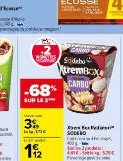 VIGNETTES  -68%  SUR LE 2 ME  Vendu seul  399  Le kg: 8,73 €  Le 2 produit  11/2  ren  CARBO  SANS OGM TRANCHES  Södebo  XtremBox CARBO  Xtrem Box Radiatori SODEBO Carbonara ou 4 Fromages, 400 g. Soit