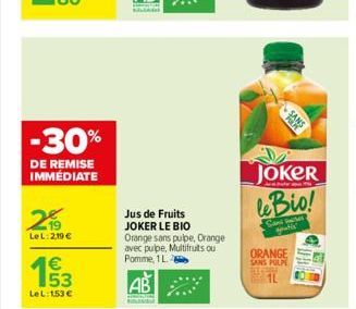 -30%  DE REMISE IMMÉDIATE  2%  LeL: 219 €  153  €  LeL: 1.53 €  Jus de Fruits JOKER LE BIO  Orange sans pulpe, Orange avec pulpe, Multifruits ou Pomme, 1 L  AB  B  JOKER leBio!  Ca  at  ORANGE SANS PU