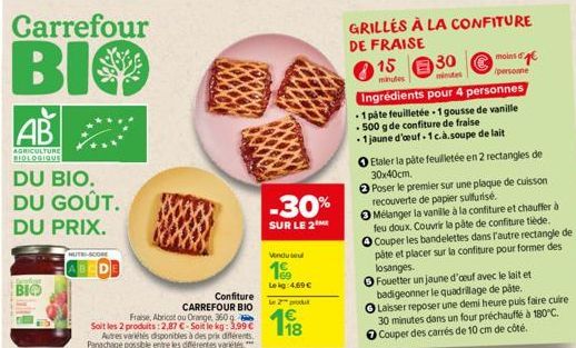 Carrefour  BIO  AB  AGRICULTURE BIOLOGIQUE  DU BIO. DU GOÛT.  DU PRIX.  BIO  NUTRI-SCORE  Confiture CARREFOUR BIO  Fraise, Abricot ou Orange, 360 g Soit les 2 produits:2,87 €-Soit le kg: 3,99 € Autres