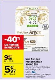 995  LeL: 199 €  597  LeL: 119,40 €  DE REMISE IMMÉDIATE  -40% e  Précieux Argan  Lau  LEA NATURE  SO  BIO  cetic  Age JOUR  GARANTI  aturale  Soin Anti-age Précieux Argan SO'BIO ÉTIC Creme jour, Crèm