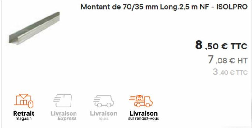 Retrait magasin  Đ  Livraison Express  50  Livraison relais  Montant de 70/35 mm Long.2,5 m NF - ISOLPRO  Livraison sur rendez-vous  8,50 € TTC  7,08 € HT  3,40 € TTC 