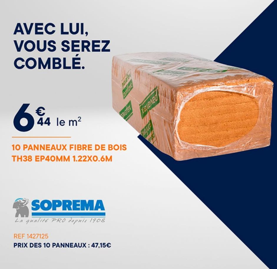 AVEC LUI, VOUS SEREZ COMBLÉ.  €  64  44 le m²  10 PANNEAUX FIBRE DE BOIS TH38 EP40MM 1.22X0.6M  SOPREMA  La qualité PRO depuis 1908  REF 1427125  PRIX DES 10 PANNEAUX : 47,15€  Marlex  XELLENE  FALD F