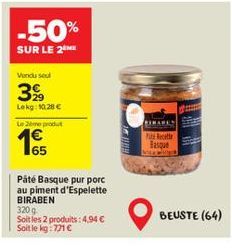 -50%  SUR LE 2  Vendu sel  399  Lokg: 10.28 €  Le 20m produt  65  Päté Basque pur porc au piment d'Espelette BIRABEN 320 g  Soit les 2 produits: 4,94 € Soit le kg: 771 €  BIHAREN  Put Retie Basque  BE