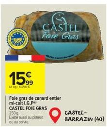 15%  Le kg: 63.96 €  Foie gras de canard entier mi-cuit I.G.PH CASTEL FOIE GRAS  250g Existe aussi au piment ou au poivre.  CASTEL Foie Gras  CASTEL-SARRAZIN (40) 