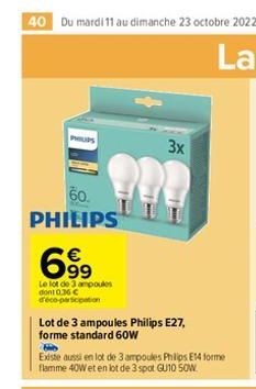 40 Du mardi 11 au dimanche 23 octobre 2022  3x  !!!  60. PHILIPS  699  Le lot de 3 ampoules dont 0.36 € d'éco-participation  Lot de 3 ampoules Philips E27, forme standard 60W  Hib  Existe aussi en lot