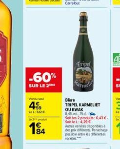 -60%  SUR LE 2  Venda seu  4  59 LeL:612€  Le 2 produt  184  Tripel  Bière  TRIPEL KARMELIET  OU KWAK  8,4% vol, 75 cl  Soit les 2 produits: 6,43 €. Soit le L: 4,29 €  Autres variétés disponibles à de