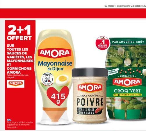 2+1  OFFERT  SUR TOUTES LES SAUCES DE VARIÉTÉS, LES MAYONNAISES  ET  CORNICHONS AMORA  Selon disponibilités en magasin  AMORA  Panachage possible. La remise s'applique sur le moins cher des produits. 