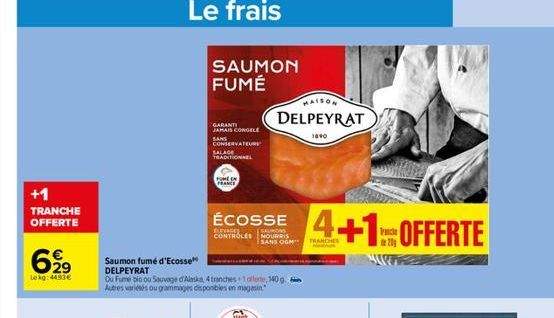 +1 TRANCHE OFFERTE  692⁹  Lekg: 4490€  Le frais  SAUMON FUMÉ  GARANTI JAMAIS CONGELE CONSERVATEURS  Saumon fumé d'Ecosse DELPEYRAT  Ou Fume bio ou Sauvage d'Alaska, 4 tranches+1, 140g Autres variés ou