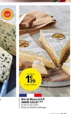 Les 100 g  139  Lekg: 12,90 €  Brie de Meaux A.O.P. ANDRE COLLET  Au lait ou de vache  Existe en différents affinages 