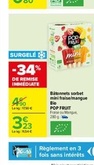 SURGELÉ  -34%  DE REMISE IMMEDIATE  90 Lekg: 1250 €  323  Lekg: 11,54 €  l  POP FRUT  mini  Bâtonnets sorbet mini fraise/mangue Bio POP FRUIT Fraise ou Mangue, 280 g.  Règlement en 3 fois sans intérêt