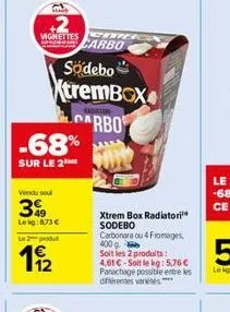 vignettes  -68%  sur le 2  carbo  södebo xtrembox arbo  vendu soul  399  leig: 8.73 €  le 2 produt  11/22  xtrem box radiatori sodebo  carbonara ou 4 fromages, 400g  soit les 2 produits: 4,61 €-soit l
