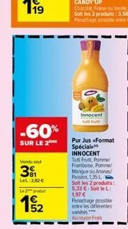 -60%  sur le 2  vondu sou  31  lel 282 €  le produ  1/2  52  innocent but  pur jus <format spécial innocent tuti frut, pomme framboise, pomme mangue ou ananas/ passion, 135 l soit les 2 produits: 5,33