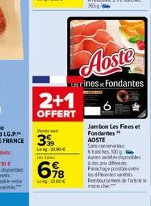 2+1  offert  lekg: 33,90 €  les 3 po  698  lekg: 22.50€  aoste  les rines et fondantes  jambon les fines et  fondantes aoste  sans conservateur 6 tranches, 100g autres variétés disponibles à des prix 