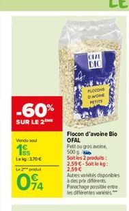 -60%  SUR LE 2  Vendu sou  7  Lekg: 370€  Le 2 produ  094  CHAL  DIC  FLOCONS O'WONE PETITS  SOZS  Flocon d'avoine Bio  OFAL  Peltou gros avoine 500 g  Soit les 2 produits: 2.59 €-Soit le kg: 2,59 €  