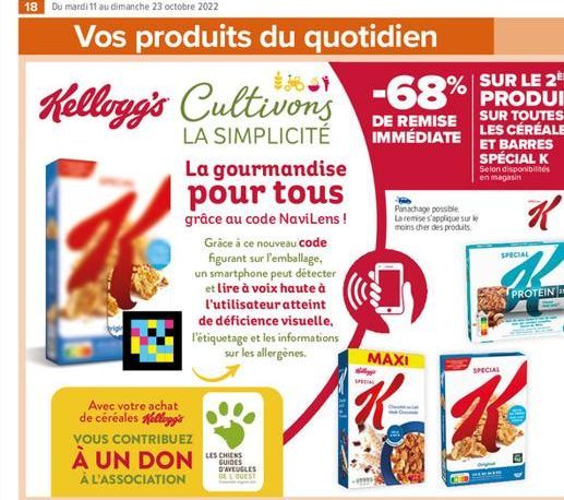 18 Du mardi 11 au dimanche 23 octobre 2022  Vos produits du quotidien  LE 2ÈME  Kellogg's Cultivons -68% PRODUIT  LA SIMPLICITÉ  DE REMISE IMMÉDIATE  TOUTES LES CÉRÉALES ET BARRES SPÉCIAL K  La gourma