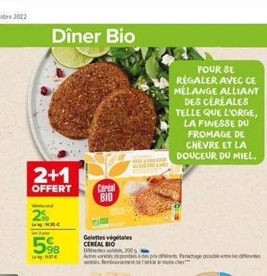 2+1  offert  dîner bio  vondu seul  2%  lokg: 14,95 €  les 3 pour  5⁹8  lekg:997€  céréal bio  galettes végétales cereal bio  differentes vads, 200g  autres variétés disponibles à des prix différents.