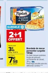 11  Tipiak  Brandade de Morue Parmentes  SURGELÉ  2+1  OFFERT  Mondu sou  399  Lekg: 12,87 € Les 3 pour  98 Lekg:8.58 €  7⁹8  Brandade de morue parmentier surgelée TIPIAK  Ou Saint-Jacques gratinées f