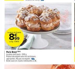 La pièce de 8 parts  899  Le kg: 12:08 €  Paris Brest  La pece de 8 parts-500g  Produit décongelé selon les techniques appropiées. Ne pas recongeler Existe aussien 2 parts inchiduelles à 3€. 