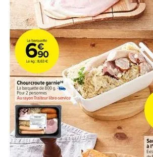 la barquette  € 90  le kg: 8,63 €  chourcroute garnie  la barquette de 800 g pour 2 personnes au rayon traiteur libre-service 