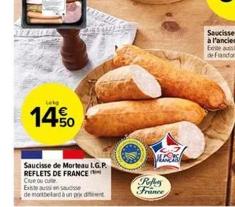 lekg  14.50  €  saucisse de morteau i.g.p. reflets de france crue ou cuite.  existe aussi en saucisse de montbeliard à un prix différent  reflers france 