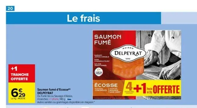 20  +1  tranche offerte  €  6,99  lokg: 44.93€  saumon fumé d'ecosse delpeyrat  ou fume bio ou sauvage d'alaska, 4 tranches  offerte, 140 g  autres variétés ou grammages disponibles en magasin  le fra