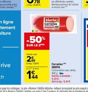 Vendu sout  28⁹9  -50%  SUR LE 2 ME  Lekg: 723 €  Le produit  144  Herta Cervelas  Cervelas HERTA  Conservation sans nitrite, 400 g. Soit les 2 produits : 4.33 €  Soit le kg : 5,41€ 