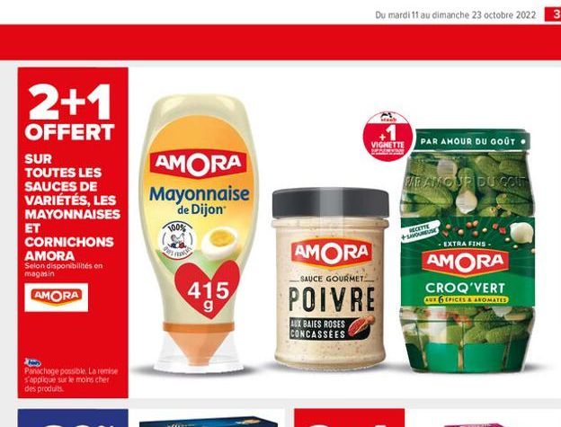 2+1  OFFERT  SUR TOUTES LES SAUCES DE VARIÉTÉS, LES MAYONNAISES  ET  CORNICHONS AMORA Selon disponibilités en magasin  AMORA  Panachage possible. La remise s'applique sur le moins cher des produits.  