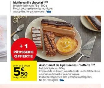 Muffin vanille chocolat  Le lot de 4 pièces de 75 g-300 g Produit décongelé selon les techniques appropriées. Ne pas recongeler  +1 PÂTISSERIE OFFERTE  Le lot de 5 pièces  50  Le kg: 12.36 €  Assortim