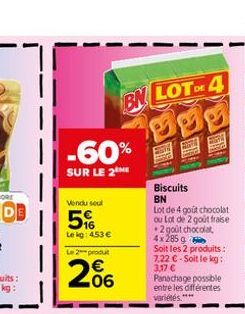 -60%  SUR LE 2THE  Vendu seul  5%  Le kg: 4.53 €  BN LOTE 4  Le 2 produt  €  2%  Biscuits  BN  Lot de 4 goût chocolat ou Lot de 2 goût fraise •2 goût chocolat 4x 285 g Soit les 2 produits: 7,22 € - So